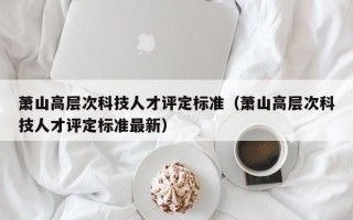 萧山高层次科技人才评定标准（萧山高层次科技人才评定标准最新）