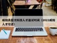 咸阳高层次科技人才面试时间（2021咸阳人才引进）