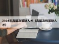 2024年高层次紧缺人才（高层次和紧缺人才）