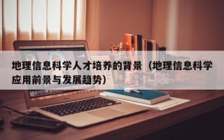 地理信息科学人才培养的背景（地理信息科学应用前景与发展趋势）