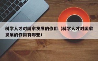 科学人才对国家发展的作用（科学人才对国家发展的作用有哪些）