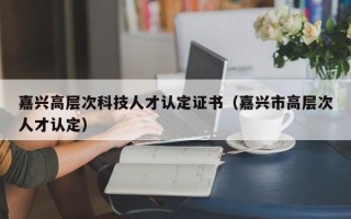 嘉兴高层次科技人才认定证书（嘉兴市高层次人才认定）
