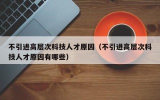 不引进高层次科技人才原因（不引进高层次科技人才原因有哪些）