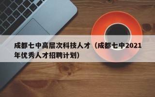 成都七中高层次科技人才（成都七中2021年优秀人才招聘计划）