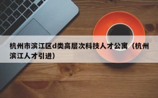 杭州市滨江区d类高层次科技人才公寓（杭州滨江人才引进）