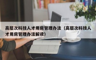 高层次科技人才用房管理办法（高层次科技人才用房管理办法解读）