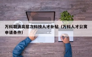 万科取消高层次科技人才补贴（万科人才公寓申请条件）