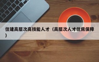 住建高层次高技能人才（高层次人才住房保障）
