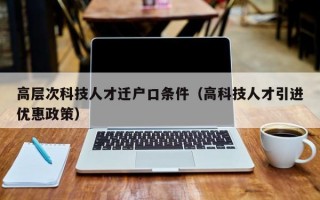 高层次科技人才迁户口条件（高科技人才引进优惠政策）