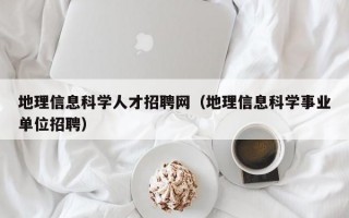 地理信息科学人才招聘网（地理信息科学事业单位招聘）