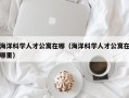 海洋科学人才公寓在哪（海洋科学人才公寓在哪里）