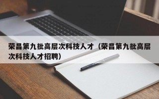 荣昌第九批高层次科技人才（荣昌第九批高层次科技人才招聘）
