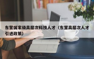 东营国家级高层次科技人才（东营高层次人才引进政策）
