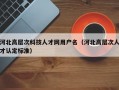 河北高层次科技人才网用户名（河北高层次人才认定标准）