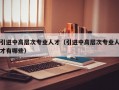 引进中高层次专业人才（引进中高层次专业人才有哪些）