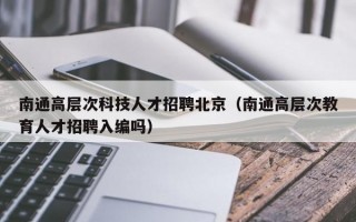 南通高层次科技人才招聘北京（南通高层次教育人才招聘入编吗）