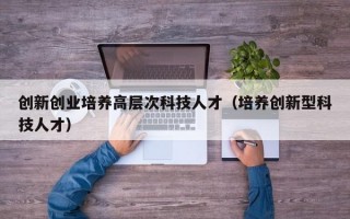 创新创业培养高层次科技人才（培养创新型科技人才）