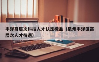 丰泽高层次科技人才认定标准（泉州丰泽区高层次人才待遇）