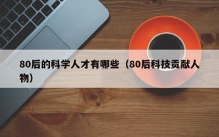 80后的科学人才有哪些（80后科技贡献人物）
