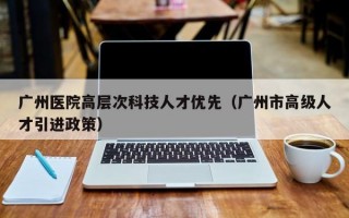 广州医院高层次科技人才优先（广州市高级人才引进政策）