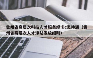 贵州省高层次科技人才服务绿卡c类待遇（贵州省高层次人才津贴发放细则）
