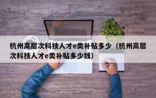 杭州高层次科技人才e类补贴多少（杭州高层次科技人才e类补贴多少钱）
