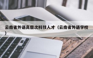 云南省外语高层次科技人才（云南省外语学校）