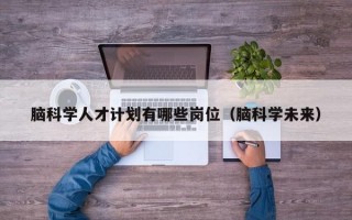 脑科学人才计划有哪些岗位（脑科学未来）