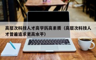 高层次科技人才高学历高素质（高层次科技人才普遍追求更高水平）