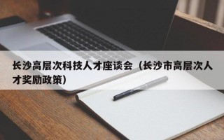 长沙高层次科技人才座谈会（长沙市高层次人才奖励政策）