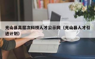 光山县高层次科技人才公示网（光山县人才引进计划）