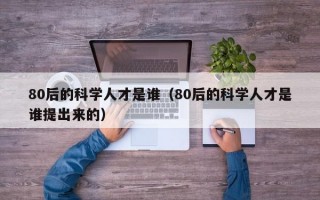 80后的科学人才是谁（80后的科学人才是谁提出来的）