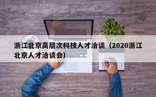 浙江北京高层次科技人才洽谈（2020浙江北京人才洽谈会）