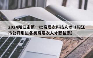 2024阳江市第一批高层次科技人才（阳江市公开引进各类高层次人才职位表）
