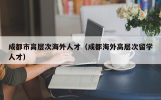 成都市高层次海外人才（成都海外高层次留学人才）