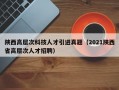 陕西高层次科技人才引进真题（2021陕西省高层次人才招聘）