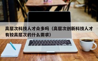 高层次科技人才众多吗（高层次创新科技人才有较高层次的什么需求）