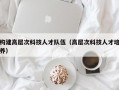 构建高层次科技人才队伍（高层次科技人才培养）
