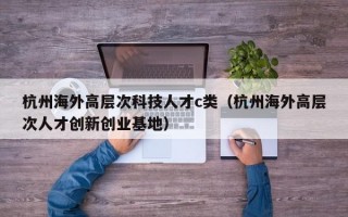 杭州海外高层次科技人才c类（杭州海外高层次人才创新创业基地）