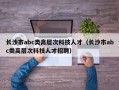 长沙市abc类高层次科技人才（长沙市abc类高层次科技人才招聘）