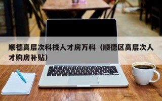 顺德高层次科技人才房万科（顺德区高层次人才购房补贴）