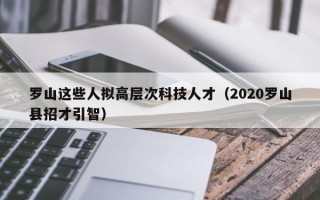 罗山这些人拟高层次科技人才（2020罗山县招才引智）