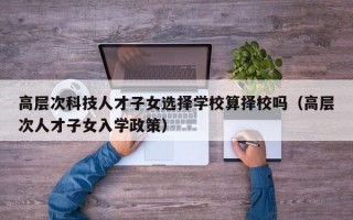 高层次科技人才子女选择学校算择校吗（高层次人才子女入学政策）