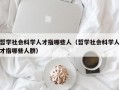 哲学社会科学人才指哪些人（哲学社会科学人才指哪些人群）