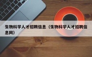 生物科学人才招聘信息（生物科学人才招聘信息网）