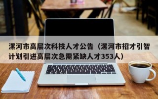 漯河市高层次科技人才公告（漯河市招才引智计划引进高层次急需紧缺人才353人）