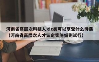 河南省高层次科技人才c类可以享受什么待遇（河南省高层次人才认定实施细则试行）