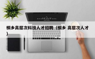 桐乡高层次科技人才招聘（桐乡 高层次人才）