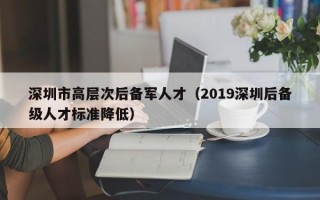 深圳市高层次后备军人才（2019深圳后备级人才标准降低）