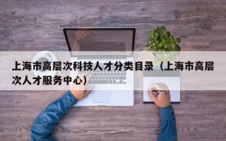 上海市高层次科技人才分类目录（上海市高层次人才服务中心）
